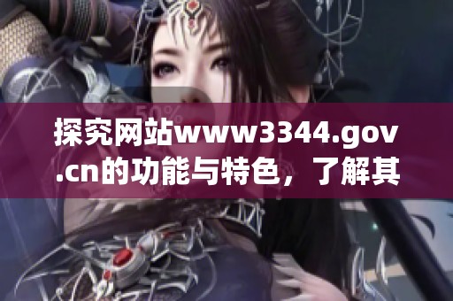探究网站www3344.gov.cn的功能与特色，了解其提供的信息及服务内容