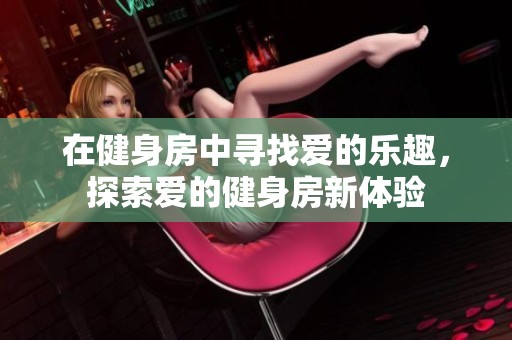 在健身房中寻找爱的乐趣，探索爱的健身房新体验