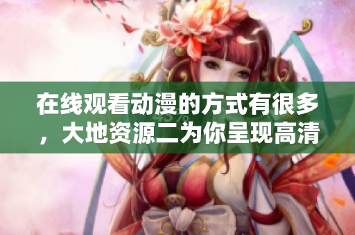 在线观看动漫的方式有很多，大地资源二为你呈现高清体验