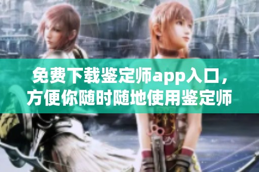 免费下载鉴定师app入口，方便你随时随地使用鉴定师服务