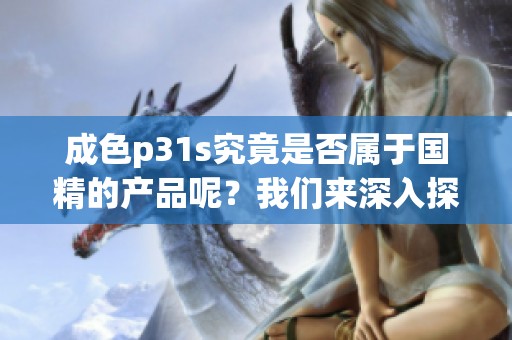 成色p31s究竟是否属于国精的产品呢？我们来深入探讨一下。