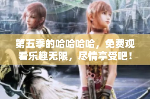 第五季的哈哈哈哈，免费观看乐趣无限，尽情享受吧！