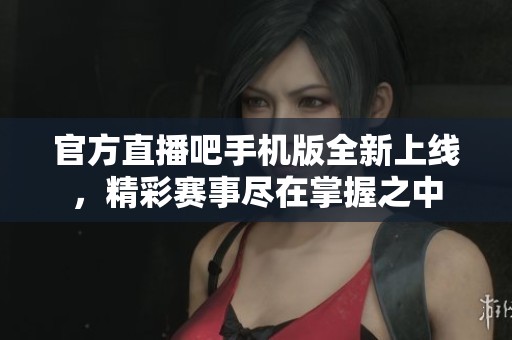 官方直播吧手机版全新上线，精彩赛事尽在掌握之中