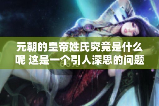 元朝的皇帝姓氏究竟是什么呢 这是一个引人深思的问题