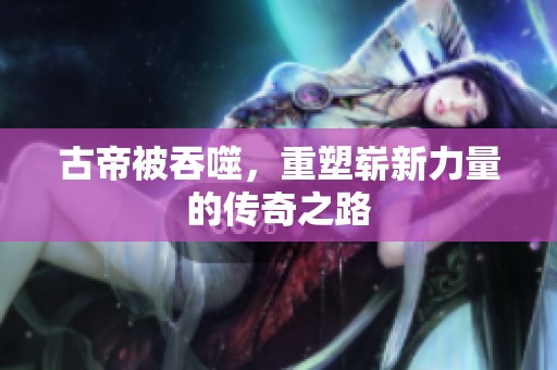 古帝被吞噬，重塑崭新力量的传奇之路