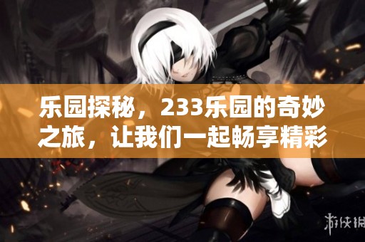 乐园探秘，233乐园的奇妙之旅，让我们一起畅享精彩时光
