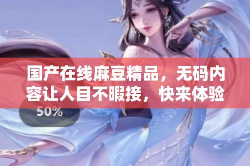 国产在线麻豆精品，**内容让人目不暇接，快来体验吧