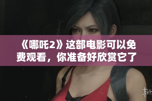 《哪吒2》这部电影可以免费观看，你准备好欣赏它了吗