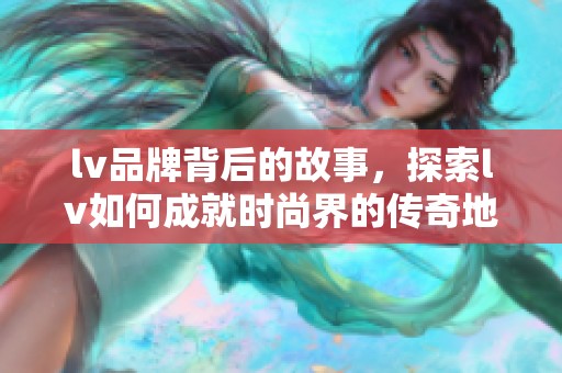 lv品牌背后的故事，探索lv如何成就时尚界的传奇地位