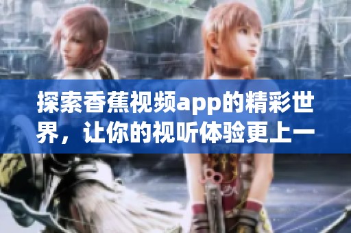 探索香蕉视频app的精彩世界，让你的视听体验更上一层楼！