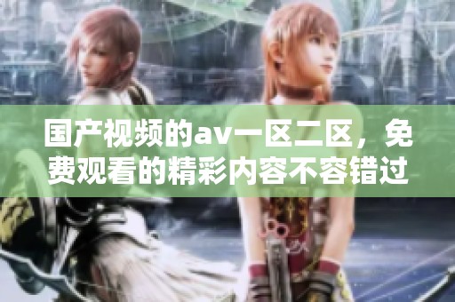 国产视频的**一区二区，免费观看的精彩内容不容错过