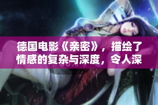 德国电影《亲密》，描绘了情感的复杂与深度，令人深思和感动。
