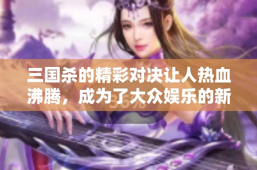 三国杀的精彩对决让人热血沸腾，成为了大众娱乐的新宠儿