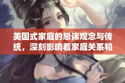 美国式家庭的忌讳观念与传统，深刻影响着家庭关系和文化交流