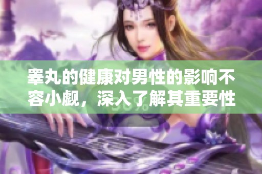 睾丸的健康对男性的影响不容小觑，深入了解其重要性与护理方法