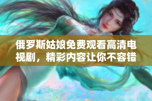 俄罗斯姑娘免费观看高清电视剧，精彩内容让你不容错过的选择