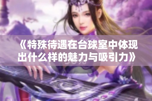 《特殊待遇在台球室中体现出什么样的魅力与吸引力》