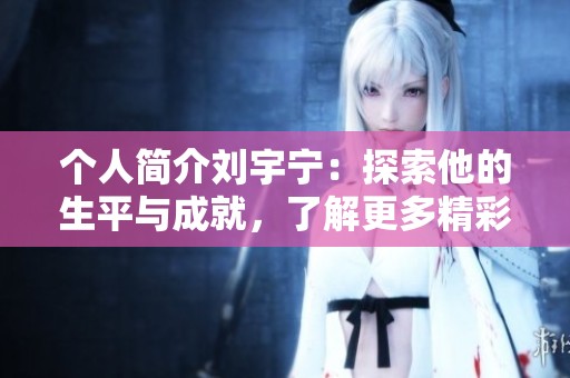个人简介刘宇宁：探索他的生平与成就，了解更多精彩事迹