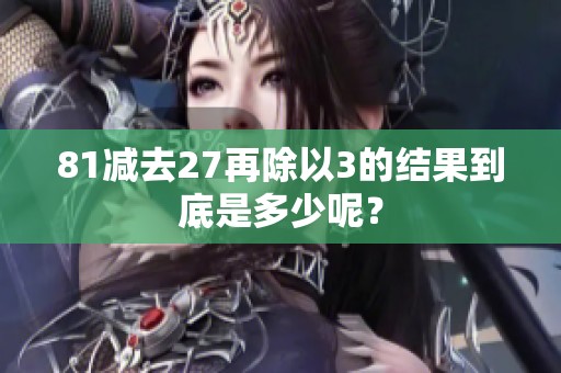 81减去27再除以3的结果到底是多少呢？