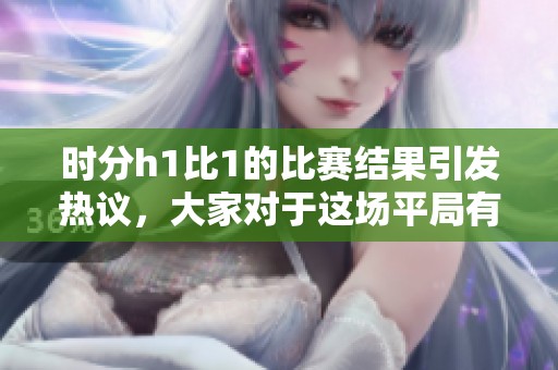 时分h1比1的比赛结果引发热议，大家对于这场平局有何看法并讨论呢