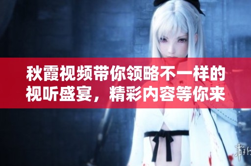 秋霞视频带你领略不一样的视听盛宴，精彩内容等你来发现！