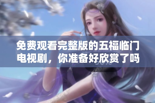 免费观看完整版的五福临门电视剧，你准备好欣赏了吗