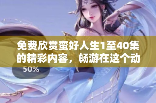 免费欣赏蛮好人生1至40集的精彩内容，畅游在这个动人的故事中