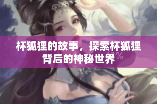 杯狐狸的故事，探索杯狐狸背后的神秘世界