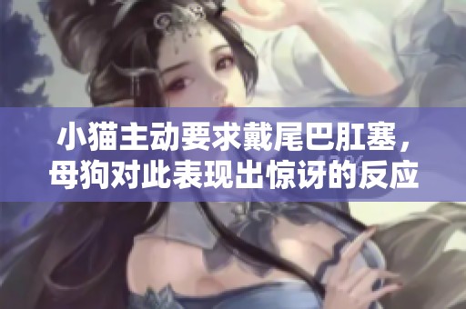 小猫主动要求戴尾巴肛塞，母狗对此表现出惊讶的反应