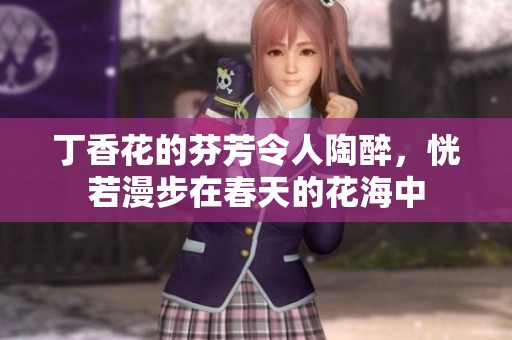 **花的芬芳令人陶醉，恍若漫步在春天的花海中
