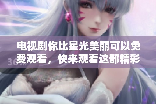 电视剧你比星光美丽可以免费观看，快来观看这部精彩作品吧