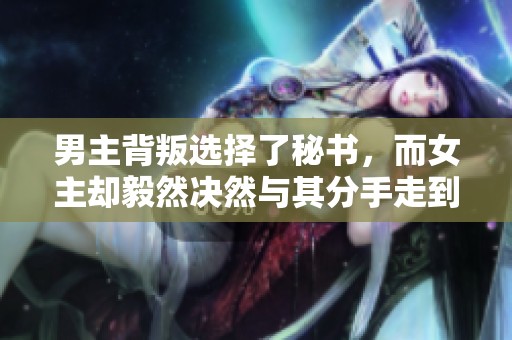 男主背叛选择了秘书，而女主却毅然决然与其分手走到了一起