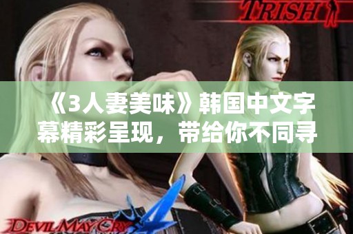 《3人妻美味》韩国中文字幕精彩呈现，带给你不同寻常的视觉享受