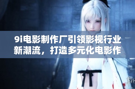 9i电影制作厂引领影视行业新潮流，打造多元化电影作品不容错过