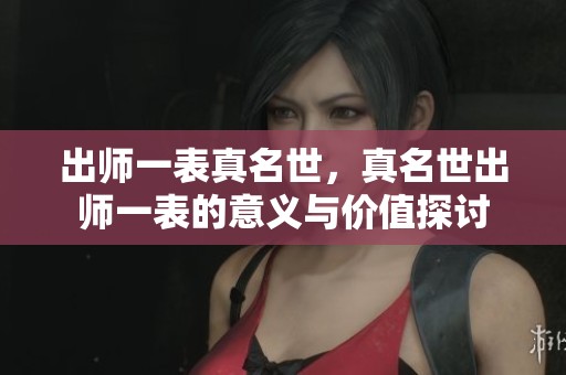 出师一表真名世，真名世出师一表的意义与价值探讨