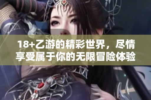 18+乙游的精彩世界，尽情享受属于你的无限冒险体验