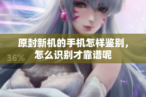 原封新机的手机怎样鉴别，怎么识别才靠谱呢