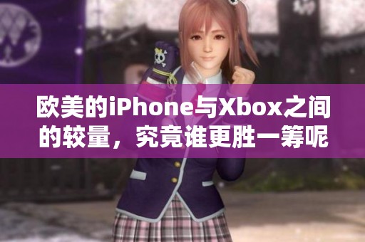 欧美的iPhone与Xbox之间的较量，究竟谁更胜一筹呢