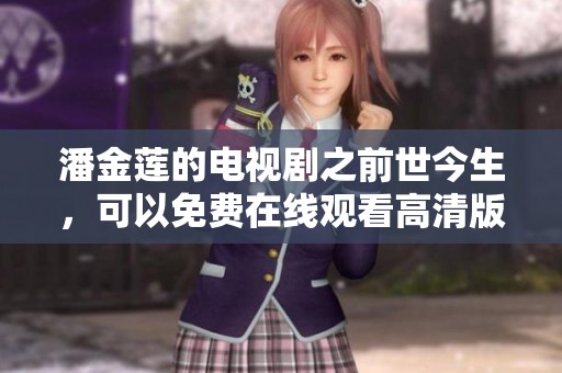潘金莲的电视剧之前世今生，可以免费在线观看高清版本的内容。