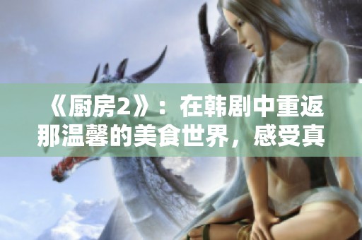 《厨房2》：在韩剧中重返那温馨的美食世界，感受真实的人情味。