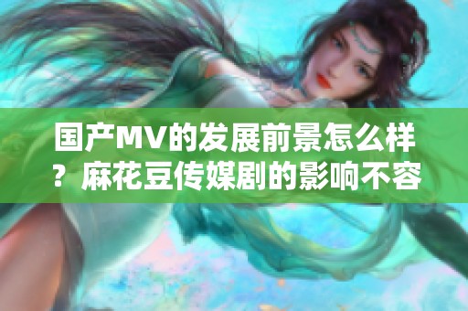 国产MV的发展前景怎么样？麻花豆传媒剧的影响不容小觑。