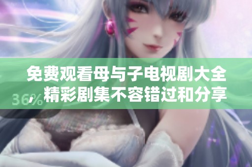 免费观看母与子电视剧大全，精彩剧集不容错过和分享