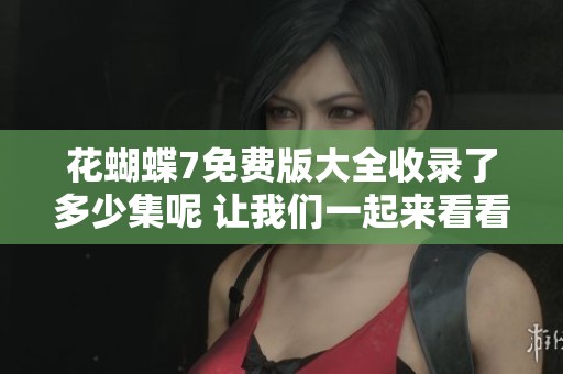 花蝴蝶7免费版大全收录了多少集呢 让我们一起来看看1到8集吧