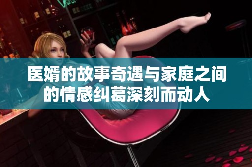 医婿的故事奇遇与家庭之间的情感纠葛深刻而动人
