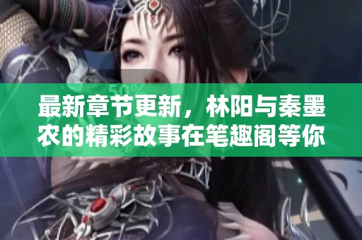 最新章节更新，林阳与秦墨农的精彩故事在笔趣阁等你来阅读