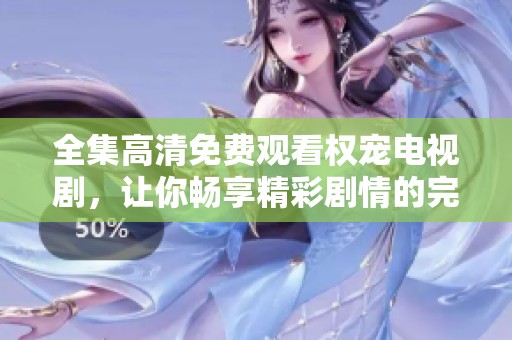 全集高清免费观看权宠电视剧，让你畅享精彩剧情的完美体验