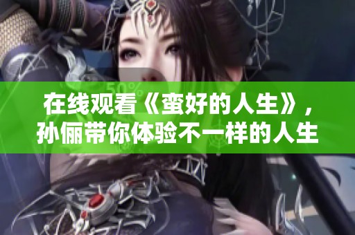 在线观看《蛮好的人生》，孙俪带你体验不一样的人生精彩。