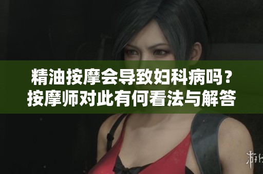 精油按摩会导致妇科病吗？按摩师对此有何看法与解答