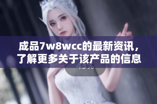 成品7w8wcc的最新资讯，了解更多关于该产品的信息与特点。
