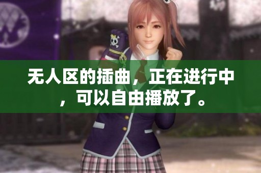 无人区的插曲，正在进行中，可以自由播放了。